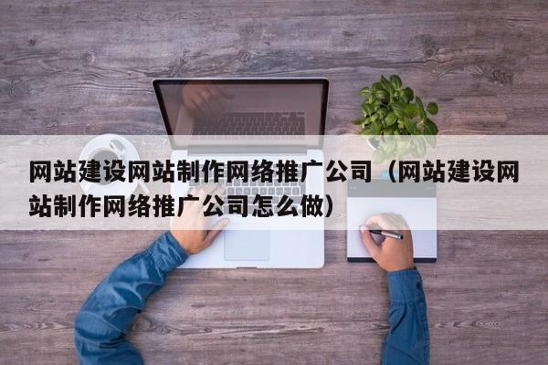 网站建设网站制作网络推广公司(网站建设网站制作网络推广公司怎么做)