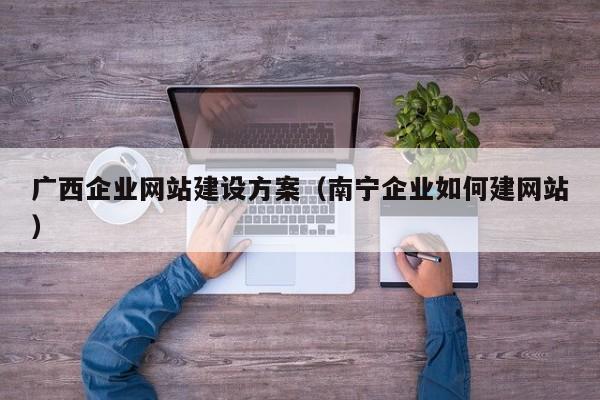 广西企业网站建设方案(南宁企业如何建网站)